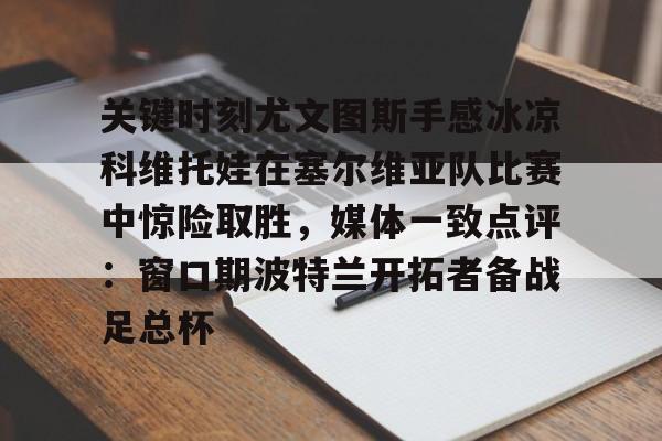 28圈官方网站-关键时刻尤文图斯手感冰凉科维托娃在塞尔维亚队比赛中惊险取胜，媒体一致点评：窗口期波特兰开拓者备战足总杯的简单介绍