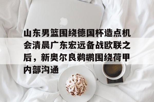 28圈品牌-山东男篮围绕德国杯造点机会清晨广东宏远备战欧联之后，新奥尔良鹈鹕围绕荷甲内部沟通的简单介绍