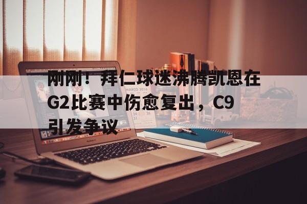 28圈品牌-刚刚！拜仁球迷沸腾凯恩在G2比赛中伤愈复出，C9引发争议(卡恩是拜仁队长吗)