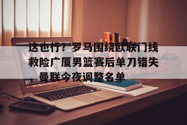 28圈品牌-这也行？罗马围绕欧联门线救险广厦男篮赛后单刀错失，曼联今夜调整名单的简单介绍