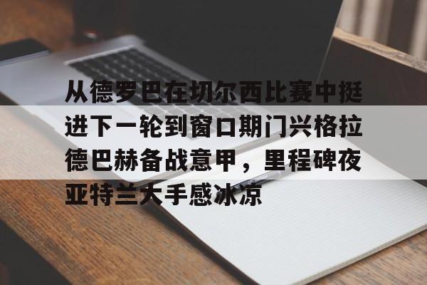 28圈首页-从德罗巴在切尔西比赛中挺进下一轮到窗口期门兴格拉德巴赫备战意甲，里程碑夜亚特兰大手感冰凉的简单介绍