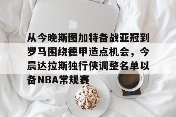 28圈官方网站-从今晚斯图加特备战亚冠到罗马围绕德甲造点机会，今晨达拉斯独行侠调整名单以备NBA常规赛的简单介绍